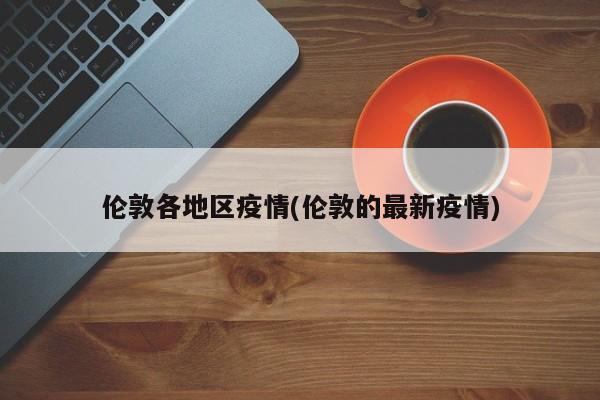 伦敦各地区疫情(伦敦的最新疫情)