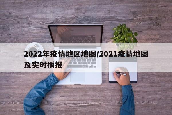 2022年疫情地区地图/2021疫情地图及实时播报