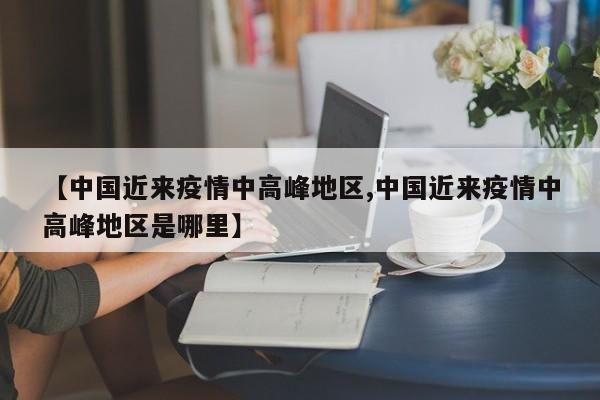 【中国近来疫情中高峰地区,中国近来疫情中高峰地区是哪里】