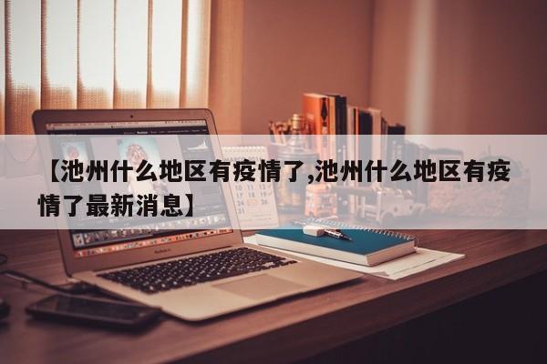 【池州什么地区有疫情了,池州什么地区有疫情了最新消息】