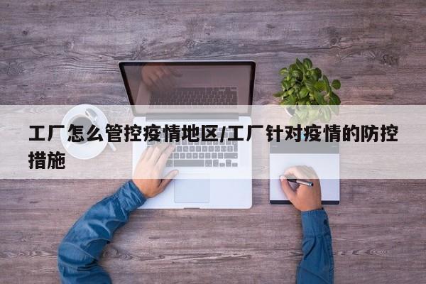 工厂怎么管控疫情地区/工厂针对疫情的防控措施