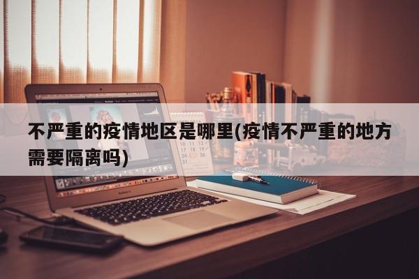 不严重的疫情地区是哪里(疫情不严重的地方需要隔离吗)