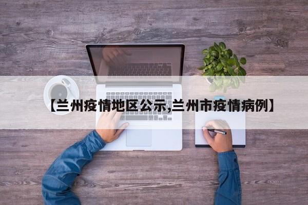 【兰州疫情地区公示,兰州市疫情病例】