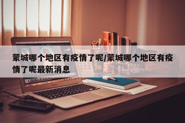 蒙城哪个地区有疫情了呢/蒙城哪个地区有疫情了呢最新消息