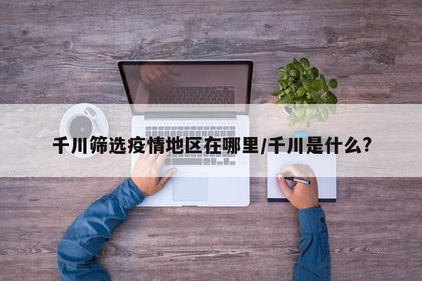 千川筛选疫情地区在哪里/千川是什么?
