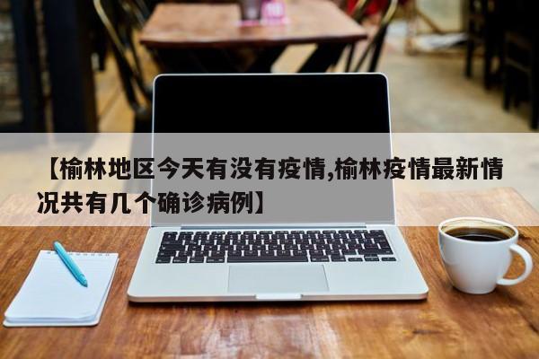 【榆林地区今天有没有疫情,榆林疫情最新情况共有几个确诊病例】