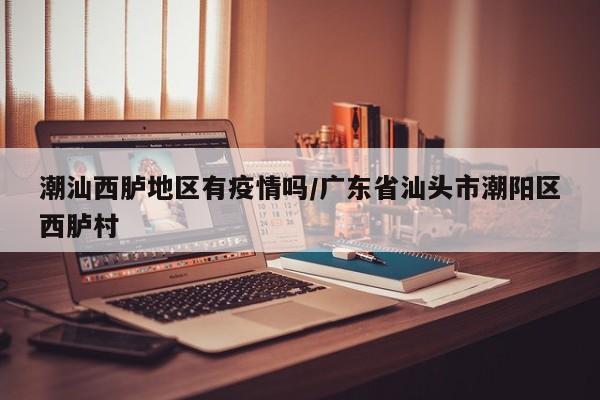 潮汕西胪地区有疫情吗/广东省汕头市潮阳区西胪村