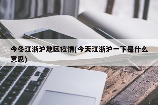 今冬江浙沪地区疫情(今天江浙沪一下是什么意思)