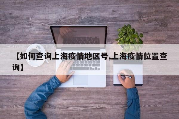 【如何查询上海疫情地区号,上海疫情位置查询】