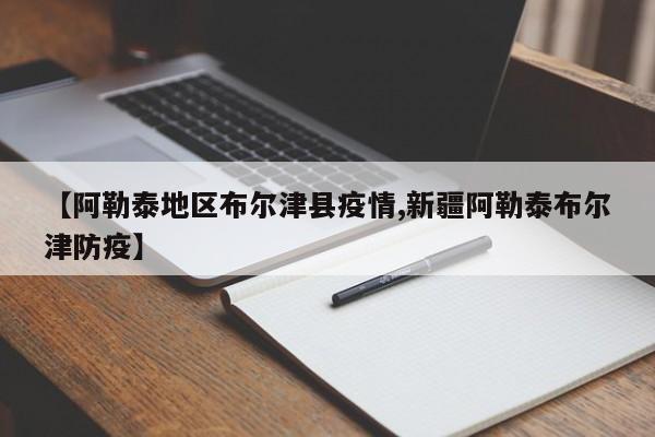 【阿勒泰地区布尔津县疫情,新疆阿勒泰布尔津防疫】