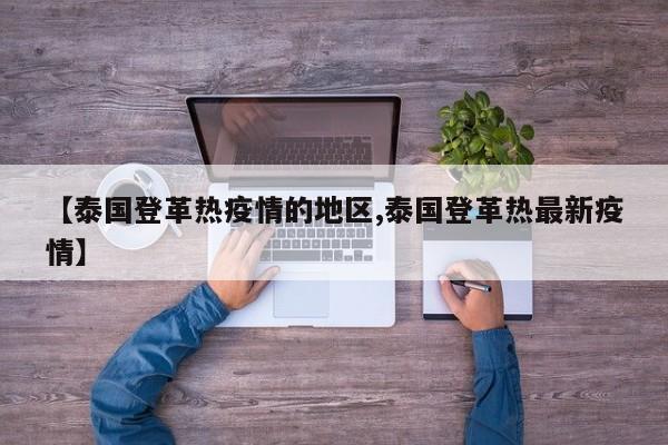 【泰国登革热疫情的地区,泰国登革热最新疫情】