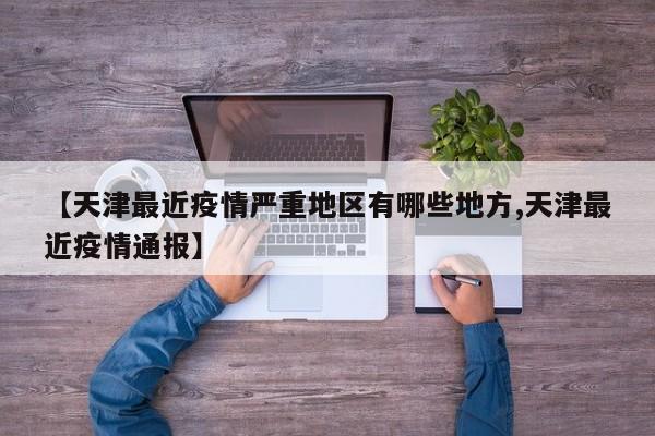 【天津最近疫情严重地区有哪些地方,天津最近疫情通报】
