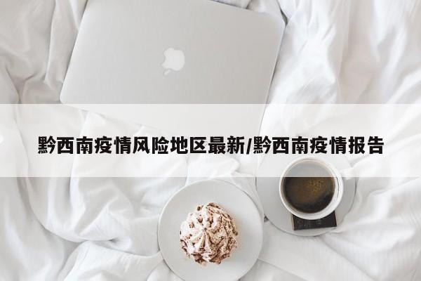 黔西南疫情风险地区最新/黔西南疫情报告