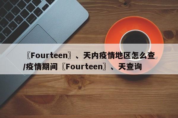 〖Fourteen〗、天内疫情地区怎么查/疫情期间〖Fourteen〗、天查询