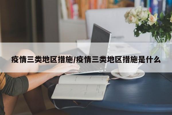 疫情三类地区措施/疫情三类地区措施是什么