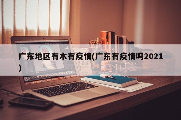 广东地区有木有疫情(广东有疫情吗2021)