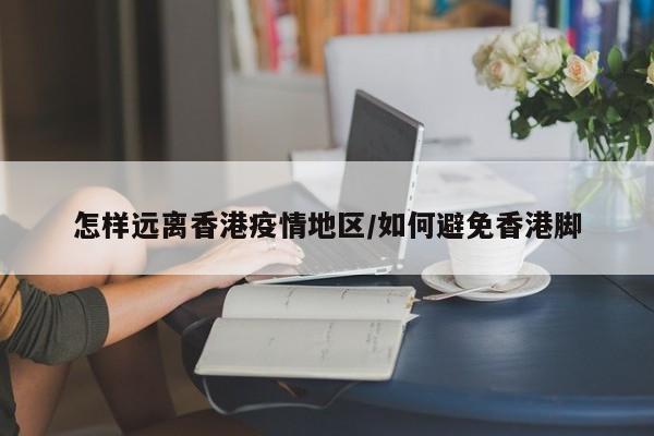 怎样远离香港疫情地区/如何避免香港脚