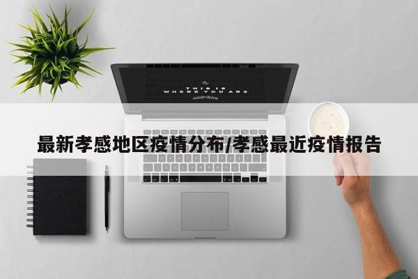 最新孝感地区疫情分布/孝感最近疫情报告