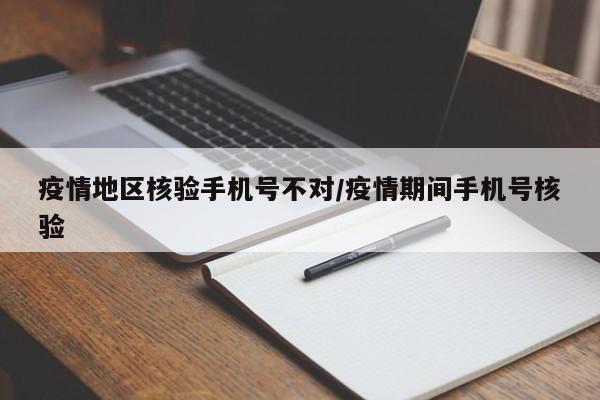 疫情地区核验手机号不对/疫情期间手机号核验
