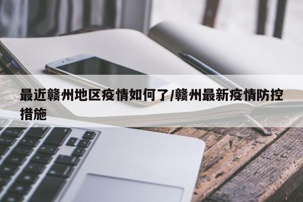 最近赣州地区疫情如何了/赣州最新疫情防控措施