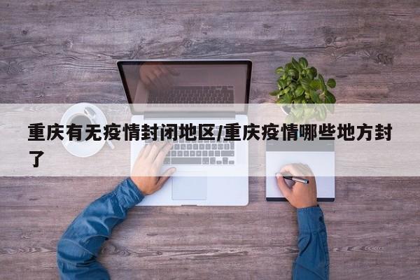 重庆有无疫情封闭地区/重庆疫情哪些地方封了