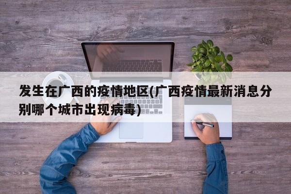 发生在广西的疫情地区(广西疫情最新消息分别哪个城市出现病毒)
