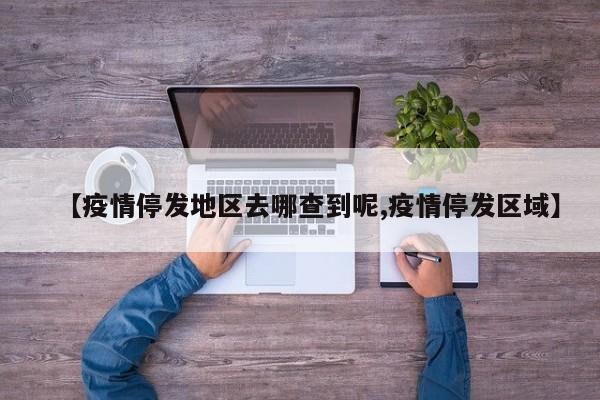 【疫情停发地区去哪查到呢,疫情停发区域】
