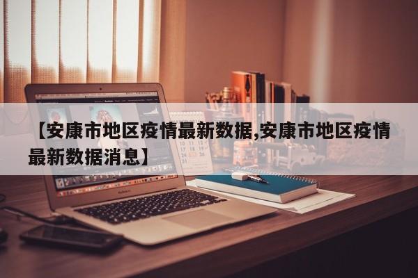 【安康市地区疫情最新数据,安康市地区疫情最新数据消息】