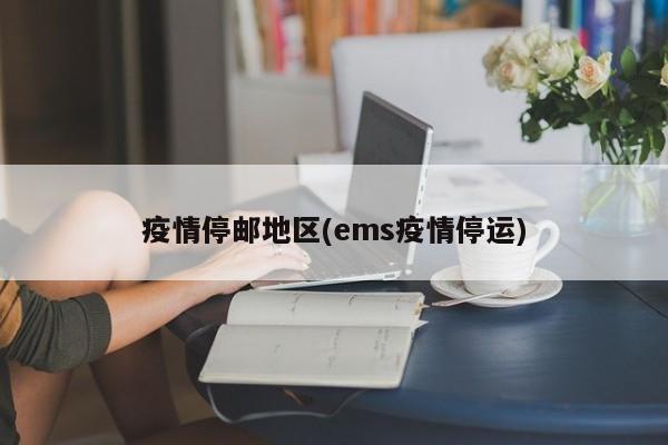 疫情停邮地区(ems疫情停运)