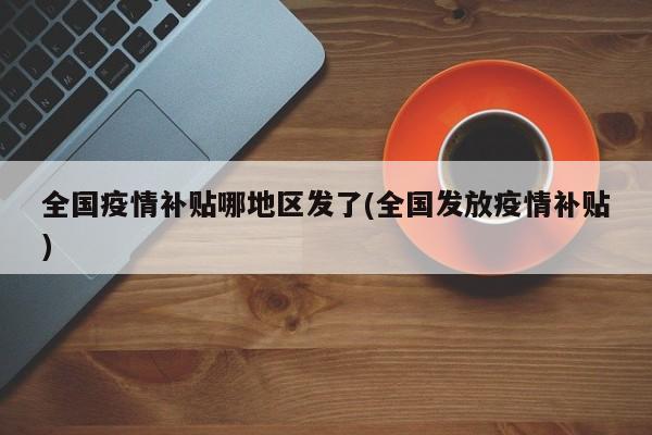 全国疫情补贴哪地区发了(全国发放疫情补贴)