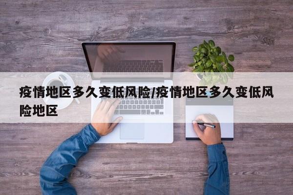 疫情地区多久变低风险/疫情地区多久变低风险地区