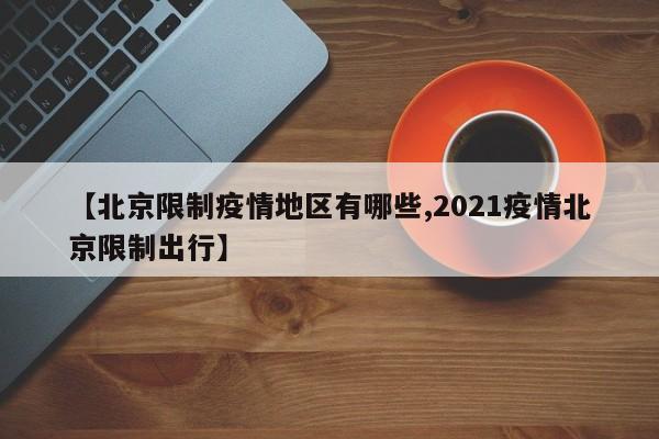 【北京限制疫情地区有哪些,2021疫情北京限制出行】