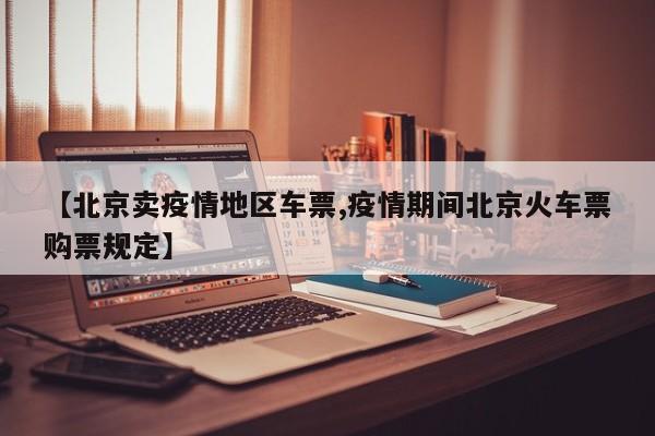 【北京卖疫情地区车票,疫情期间北京火车票购票规定】
