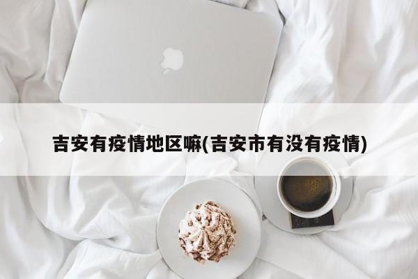 吉安有疫情地区嘛(吉安市有没有疫情)