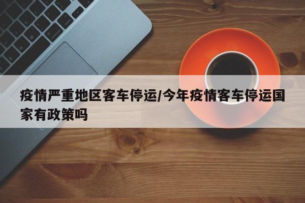 疫情严重地区客车停运/今年疫情客车停运国家有政策吗