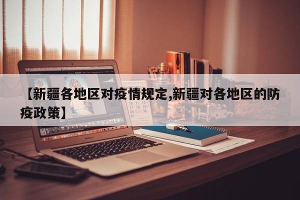 【新疆各地区对疫情规定,新疆对各地区的防疫政策】