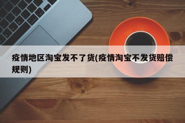 疫情地区淘宝发不了货(疫情淘宝不发货赔偿规则)