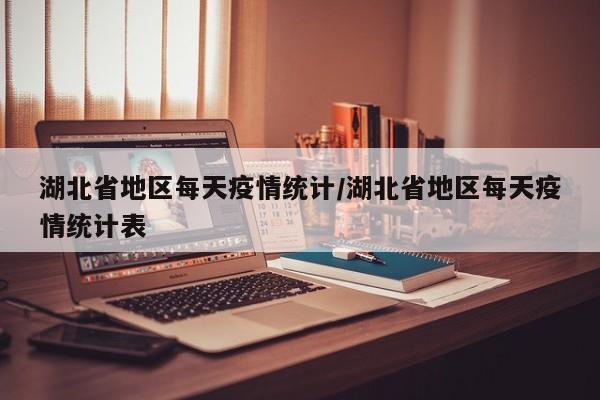 湖北省地区每天疫情统计/湖北省地区每天疫情统计表