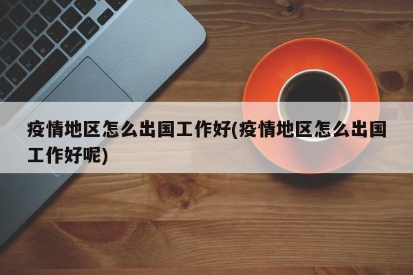 疫情地区怎么出国工作好(疫情地区怎么出国工作好呢)