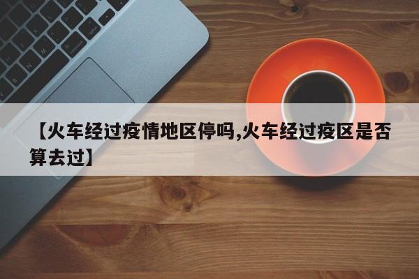 【火车经过疫情地区停吗,火车经过疫区是否算去过】