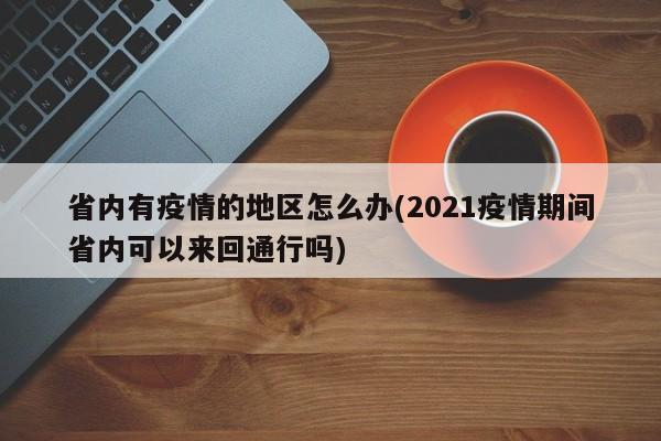省内有疫情的地区怎么办(2021疫情期间省内可以来回通行吗)