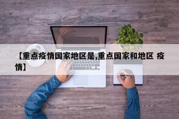 【重点疫情国家地区是,重点国家和地区 疫情】