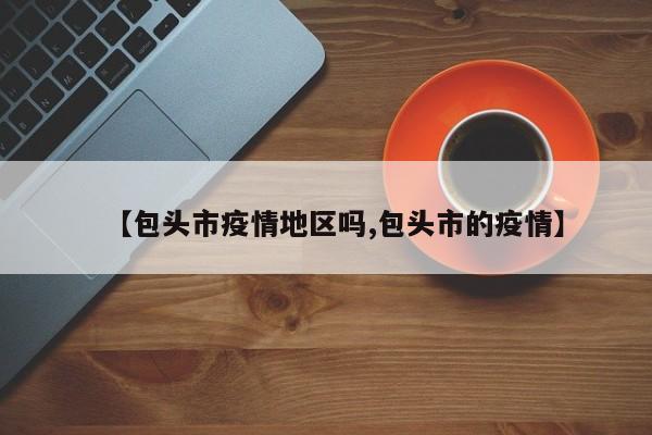 【包头市疫情地区吗,包头市的疫情】
