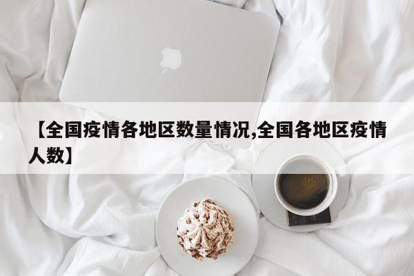 【全国疫情各地区数量情况,全国各地区疫情人数】