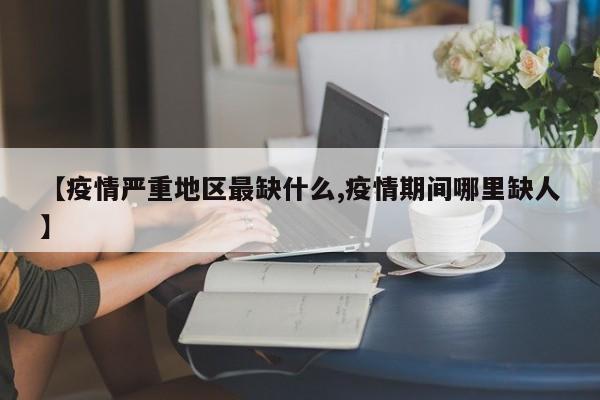 【疫情严重地区最缺什么,疫情期间哪里缺人】