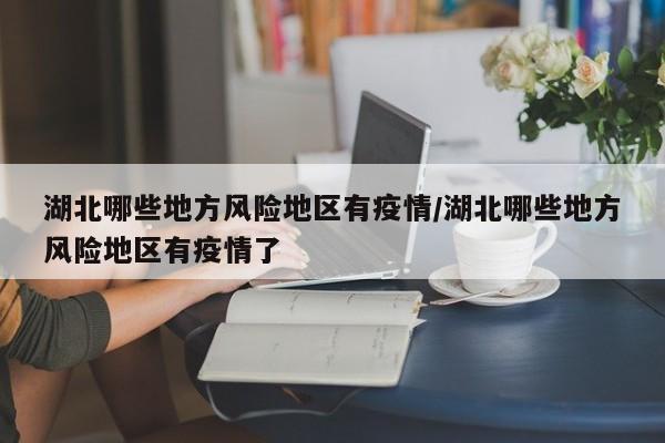湖北哪些地方风险地区有疫情/湖北哪些地方风险地区有疫情了