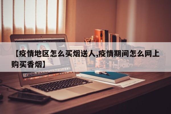 【疫情地区怎么买烟送人,疫情期间怎么网上购买香烟】