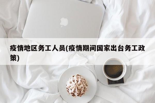 疫情地区务工人员(疫情期间国家出台务工政策)