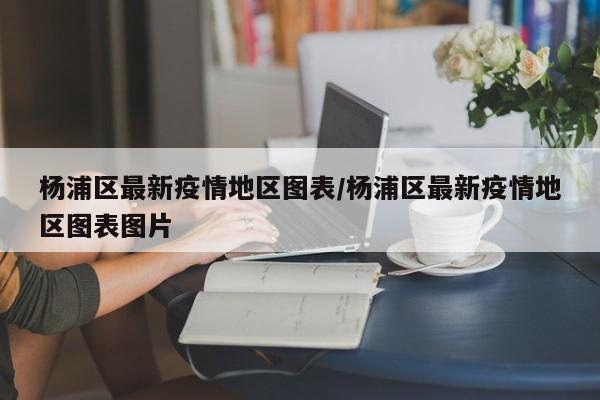杨浦区最新疫情地区图表/杨浦区最新疫情地区图表图片