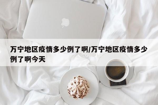 万宁地区疫情多少例了啊/万宁地区疫情多少例了啊今天